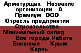 Арматурщик › Название организации ­ А-Премиум, ООО › Отрасль предприятия ­ Строительство › Минимальный оклад ­ 25 000 - Все города Работа » Вакансии   . Крым,Керчь